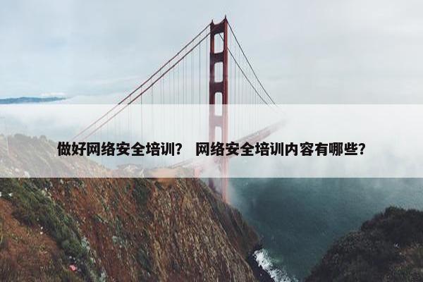 做好网络安全培训？ 网络安全培训内容有哪些？