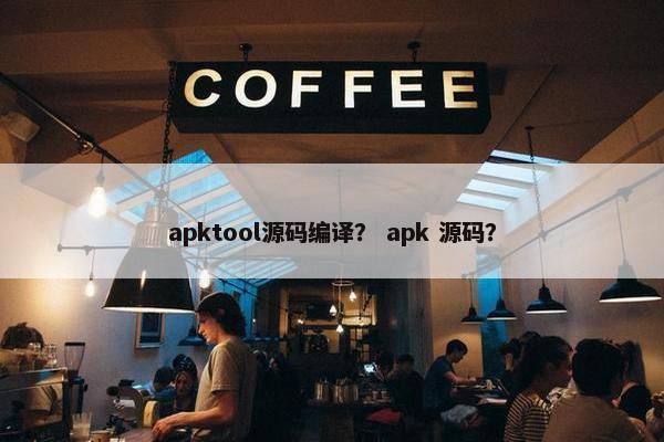 apktool源码编译？ apk 源码？