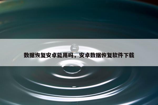 数据恢复安卓能用吗,安卓数据恢复软件下载 数据恢复安卓能用吗,安卓数据恢复软件下载