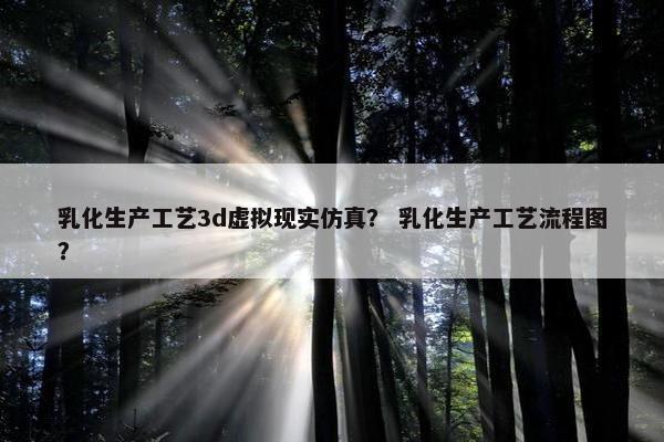 乳化生产工艺3d虚拟现实仿真？ 乳化生产工艺流程图？