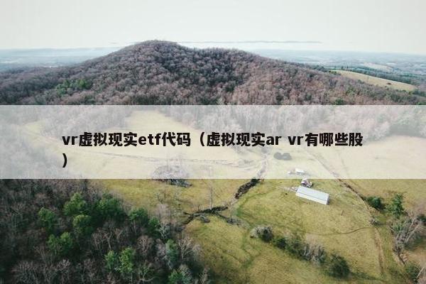 vr虚拟现实etf代码（虚拟现实ar vr有哪些股）