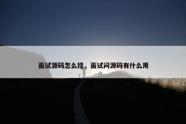 面试源码怎么挂,面试问源码有什么用 面试源码怎么挂,面试问源码有什么用
