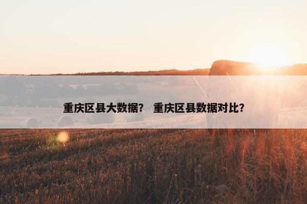 重庆区县大数据？ 重庆区县数据对比？