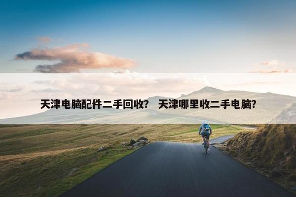 天津电脑配件二手回收？ 天津哪里收二手电脑？