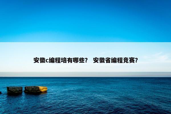 安徽c编程培有哪些? 安徽省编程竞赛? 安徽c编程培有哪些? 安徽省编程竞赛?