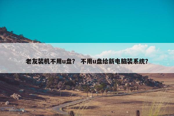 老友装机不用u盘？ 不用u盘给新电脑装系统？