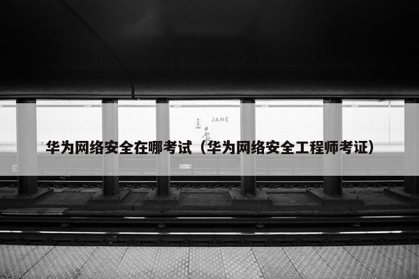 华为网络安全在哪考试(华为网络安全工程师考证) 华为网络安全在哪考试(华为网络安全工程师考证)