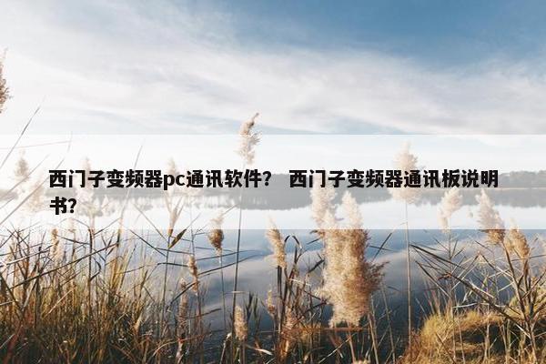 西门子变频器pc通讯软件？ 西门子变频器通讯板说明书？