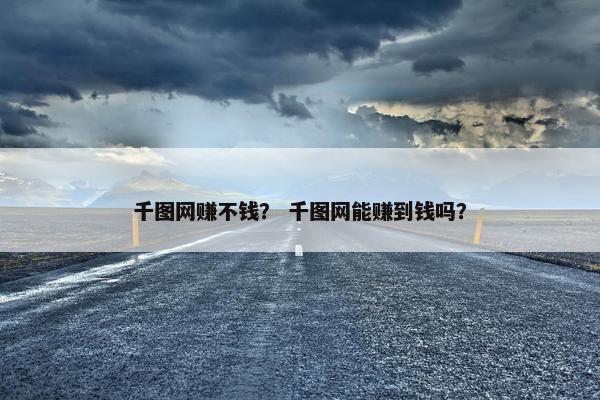 千图网赚不钱？ 千图网能赚到钱吗？