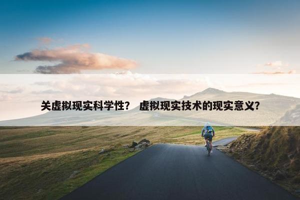 关虚拟现实科学性？ 虚拟现实技术的现实意义？