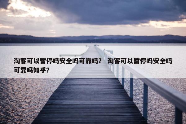 淘客可以暂停吗安全吗可靠吗? 淘客可以暂停吗安全吗可靠吗知乎? 淘客可以暂停吗安全吗可靠吗? 淘客可以暂停吗安全吗可靠吗知乎?