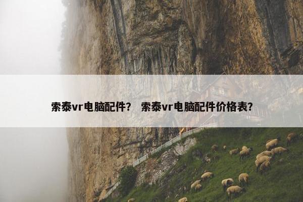 索泰vr电脑配件? 索泰vr电脑配件价格表? 索泰vr电脑配件? 索泰vr电脑配件价格表?