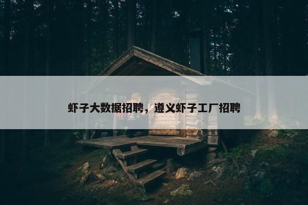 虾子大数据招聘,遵义虾子工厂招聘 虾子大数据招聘,遵义虾子工厂招聘