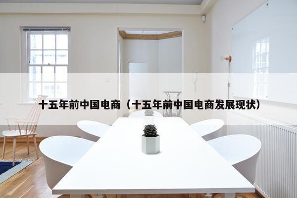 十五年前中国电商（十五年前中国电商发展现状）