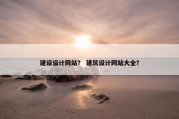 建设设计网站？ 建筑设计网站大全？