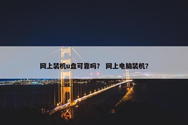 网上装机u盘可靠吗? 网上电脑装机?