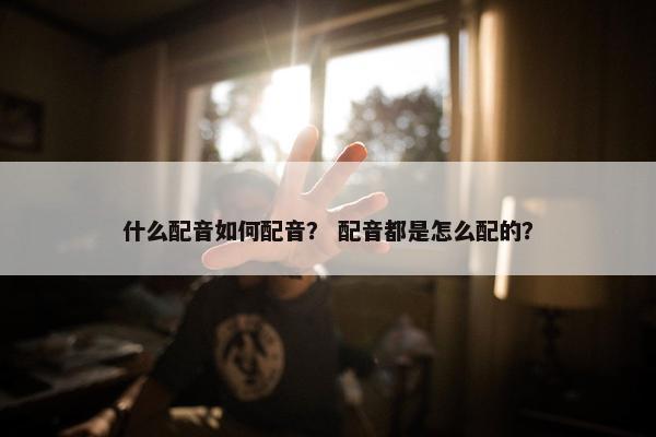 什么配音如何配音? 配音都是怎么配的?