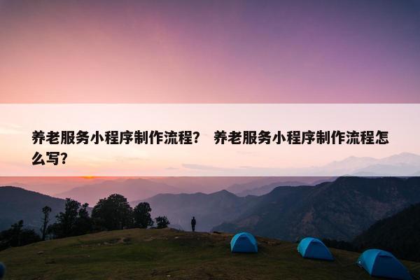 养老服务小程序制作流程？ 养老服务小程序制作流程怎么写？