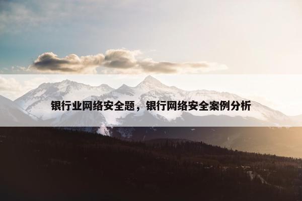 银行业网络安全题，银行网络安全案例分析