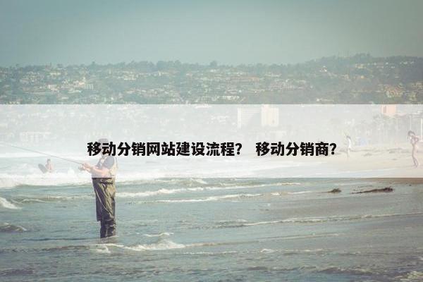 移动分销网站建设流程? 移动分销商? 移动分销网站建设流程? 移动分销商?