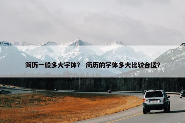 简历一般多大字体? 简历的字体多大比较合适? 简历一般多大字体? 简历的字体多大比较合适?