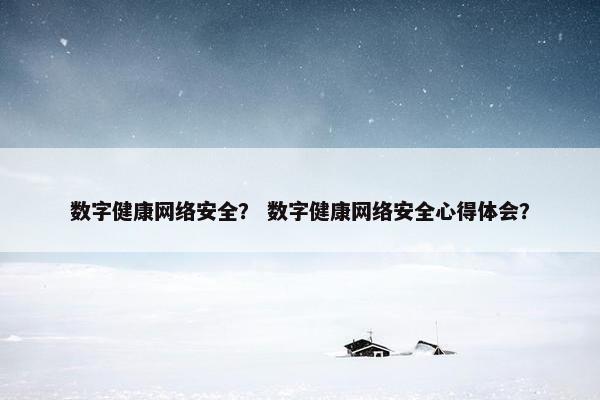 数字健康网络安全？ 数字健康网络安全心得体会？