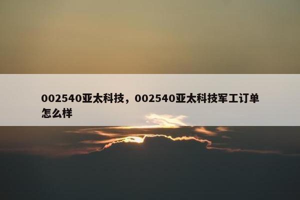 002540亚太科技，002540亚太科技军工订单怎么样