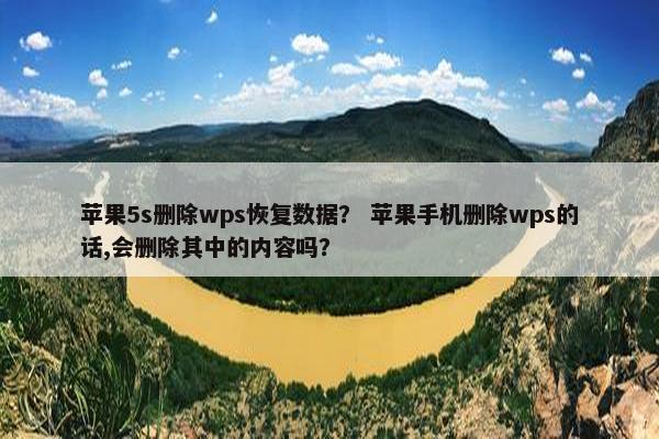苹果5s删除wps恢复数据？ 苹果手机删除wps的话,会删除其中的内容吗？