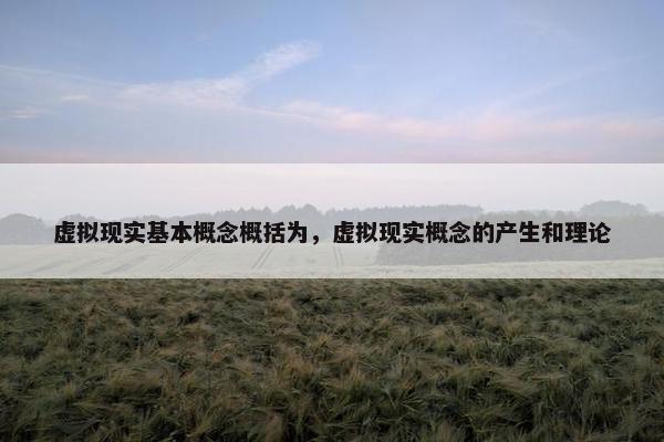 虚拟现实基本概念概括为，虚拟现实概念的产生和理论