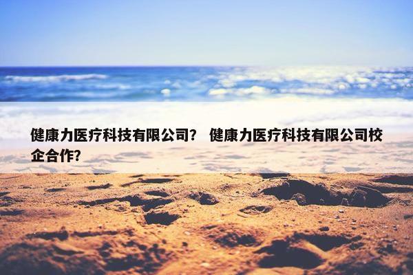 健康力医疗科技有限公司? 健康力医疗科技有限公司校企合作?