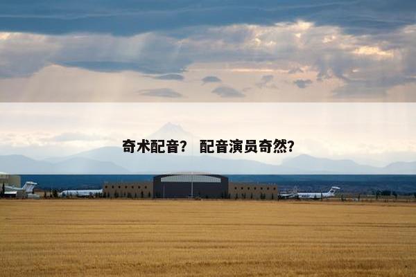 奇术配音? 配音演员奇然? 奇术配音? 配音演员奇然?