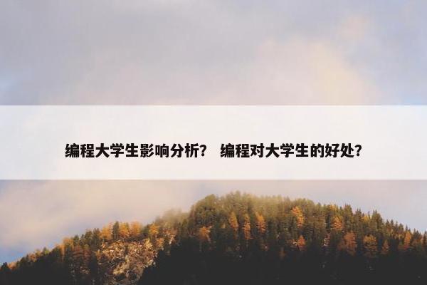 编程大学生影响分析? 编程对大学生的好处? 编程大学生影响分析? 编程对大学生的好处?