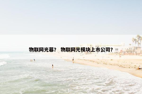 物联网光幕? 物联网光模块上市公司? 物联网光幕? 物联网光模块上市公司?