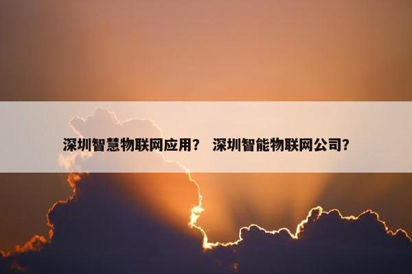 深圳智慧物联网应用？ 深圳智能物联网公司？