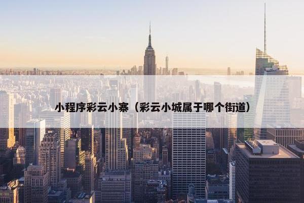 小程序彩云小寨(彩云小城属于哪个街道) 小程序彩云小寨(彩云小城属于哪个街道)