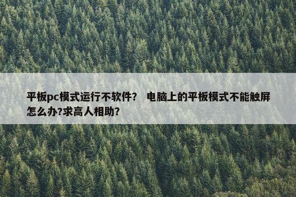平板pc模式运行不软件？ 电脑上的平板模式不能触屏怎么办?求高人相助？