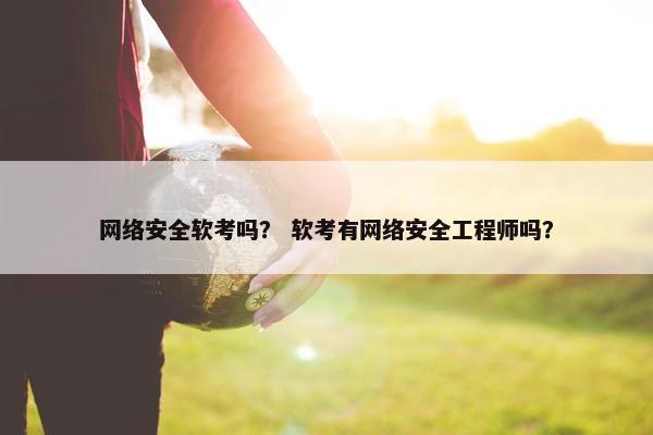 网络安全软考吗？ 软考有网络安全工程师吗？