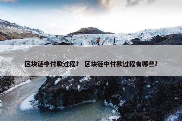 区块链中付款过程？ 区块链中付款过程有哪些？