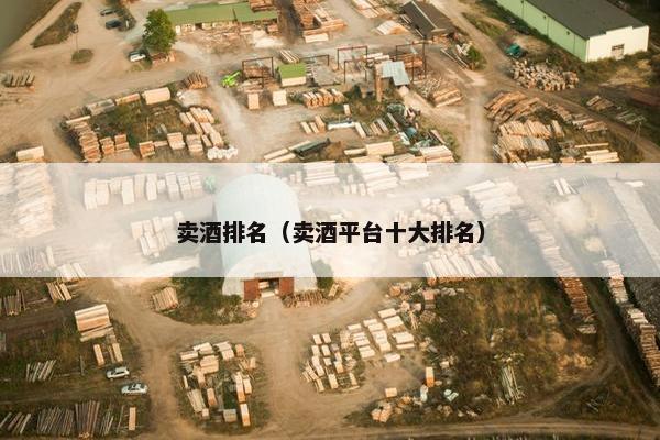 卖酒排名(卖酒平台十大排名) 卖酒排名(卖酒平台十大排名)