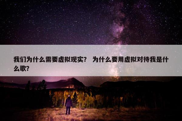 我们为什么需要虚拟现实？ 为什么要用虚拟对待我是什么歌？