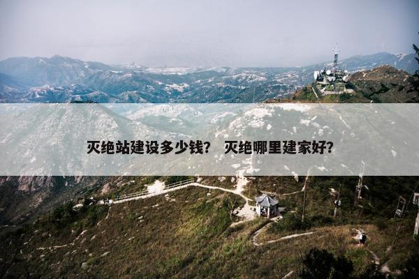 灭绝站建设多少钱？ 灭绝哪里建家好？