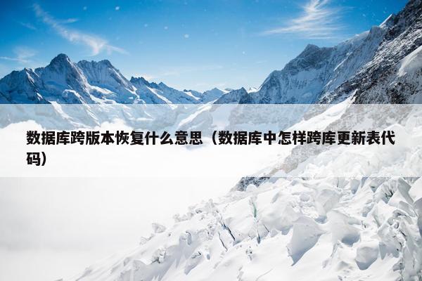 数据库跨版本恢复什么意思（数据库中怎样跨库更新表代码）