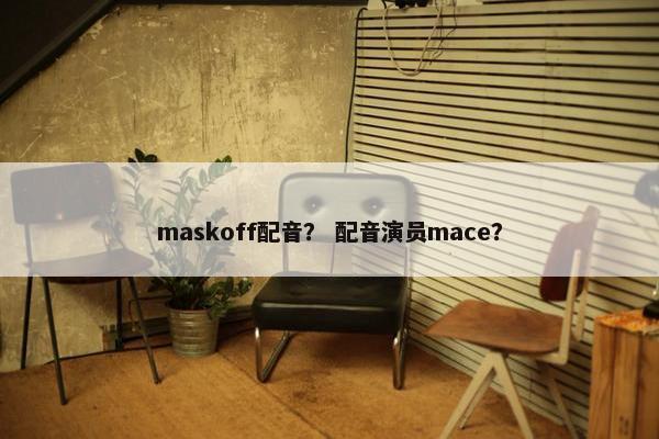 maskoff配音? 配音演员mace?