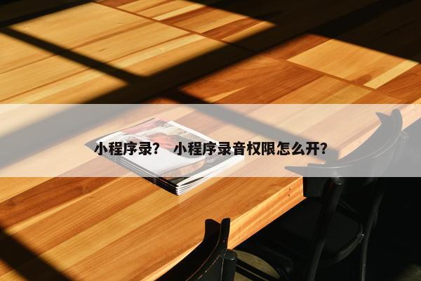 小程序录？ 小程序录音权限怎么开？