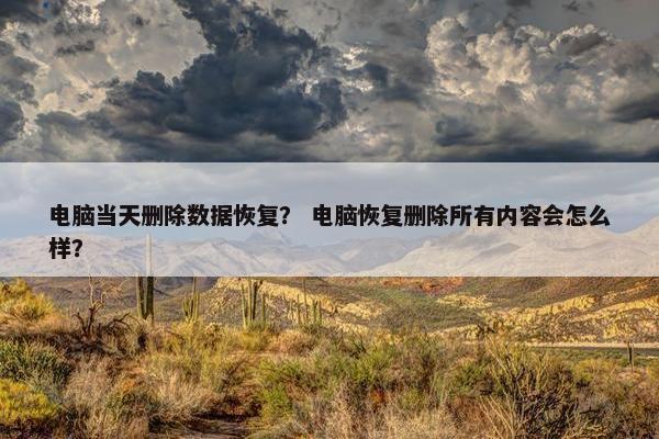 电脑当天删除数据恢复? 电脑恢复删除所有内容会怎么样?