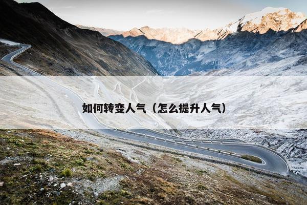 如何转变人气(怎么提升人气) 如何转变人气(怎么提升人气)