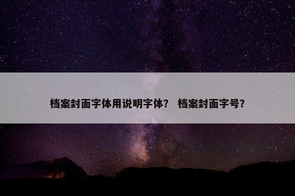 档案封面字体用说明字体? 档案封面字号? 档案封面字体用说明字体? 档案封面字号?
