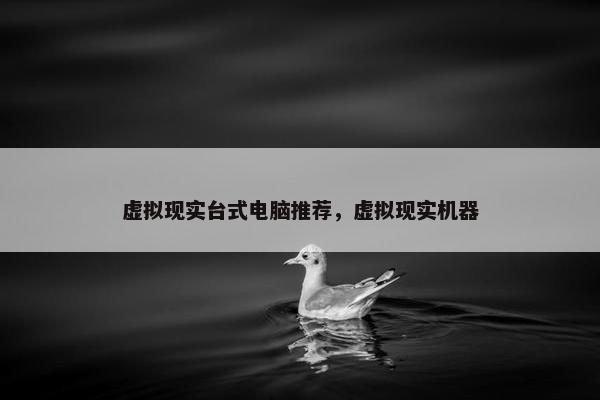 虚拟现实台式电脑推荐,虚拟现实机器