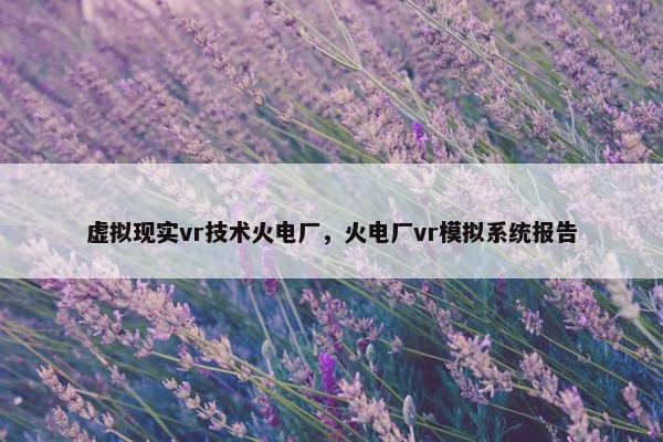 虚拟现实vr技术火电厂，火电厂vr模拟系统报告