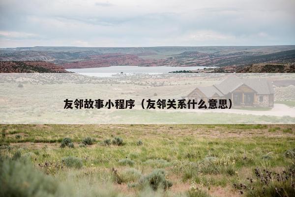 友邻故事小程序(友邻关系什么意思)